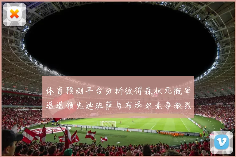 体育预测平台分析彼得森状元概率遥遥领先迪班萨与布泽尔竞争激烈