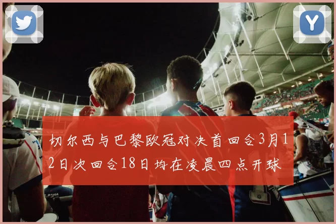 切尔西与巴黎欧冠对决首回合3月12日次回合18日均在凌晨四点开球