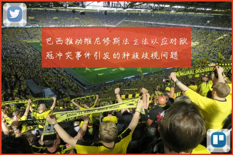 巴西推动维尼修斯法立法以应对欧冠冲突事件引发的种族歧视问题