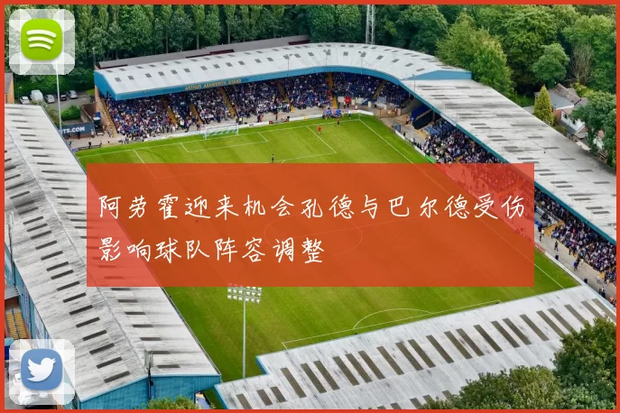 阿劳霍迎来机会孔德与巴尔德受伤影响球队阵容调整