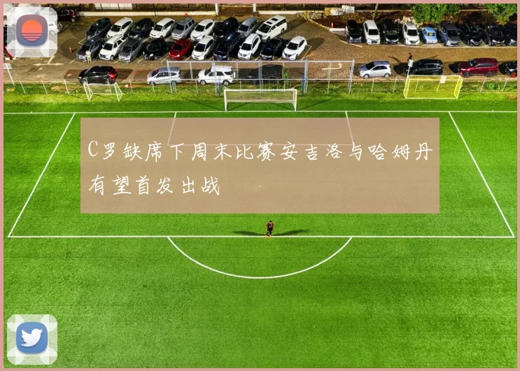 C罗缺席下周末比赛安吉洛与哈姆丹有望首发出战
