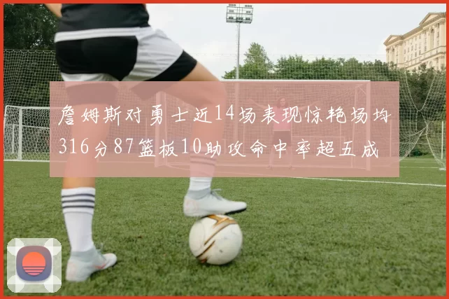 詹姆斯对勇士近14场表现惊艳场均316分87篮板10助攻命中率超五成