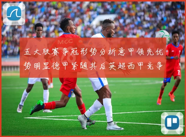 五大联赛争冠形势分析意甲领先优势明显德甲紧随其后英超西甲竞争激烈