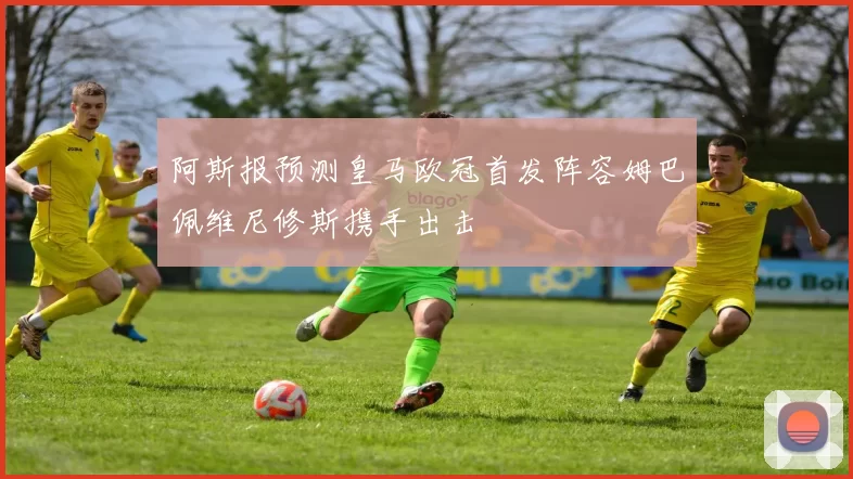 阿斯报预测皇马欧冠首发阵容姆巴佩维尼修斯携手出击