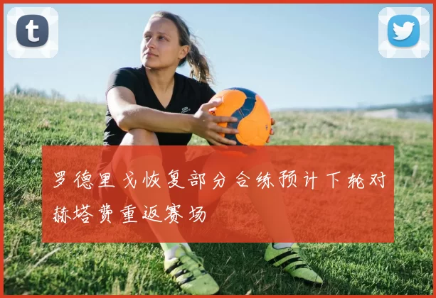 罗德里戈恢复部分合练预计下轮对赫塔费重返赛场