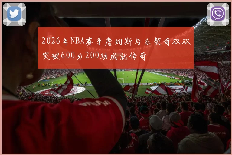 2026年NBA赛季詹姆斯与东契奇双双突破600分200助成就传奇