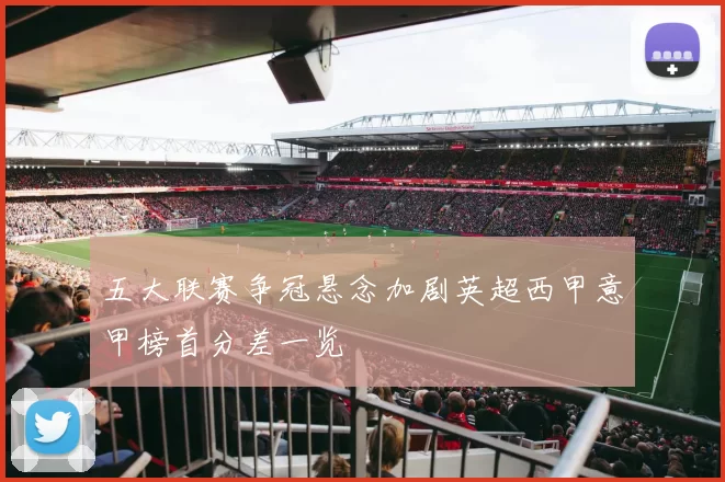 五大联赛争冠悬念加剧英超西甲意甲榜首分差一览