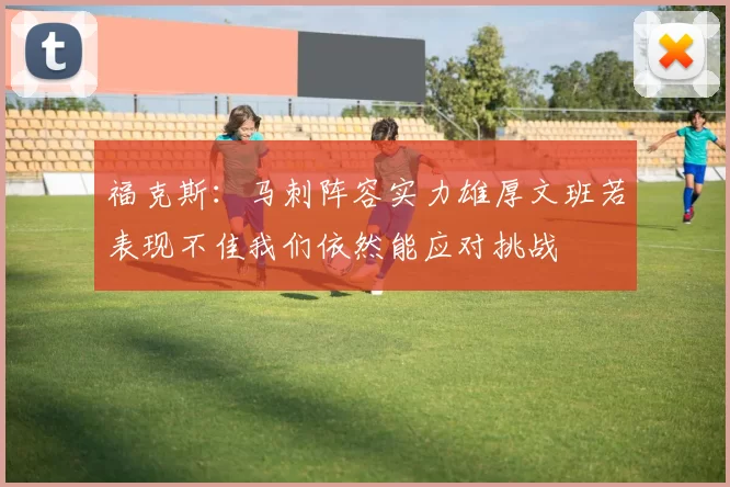 福克斯：马刺阵容实力雄厚文班若表现不佳我们依然能应对挑战