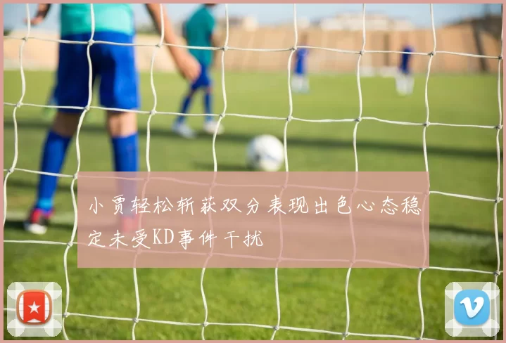 小贾轻松斩获双分表现出色心态稳定未受KD事件干扰