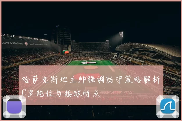 哈萨克斯坦主帅强调防守策略解析C罗跑位与接球特点