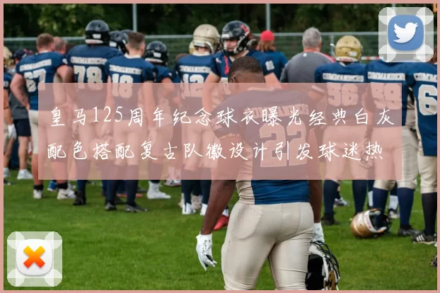 皇马125周年纪念球衣曝光经典白灰配色搭配复古队徽设计引发球迷热议
