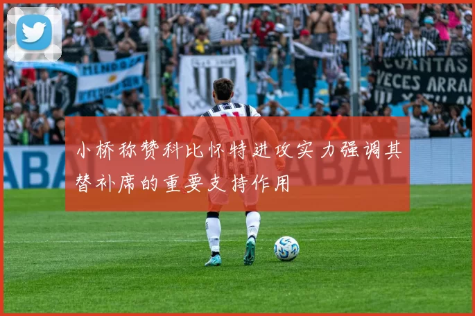 小桥称赞科比怀特进攻实力强调其替补席的重要支持作用