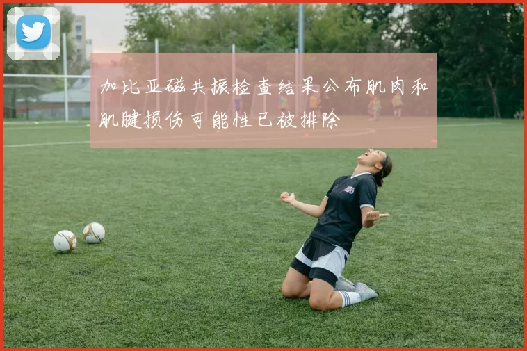 加比亚磁共振检查结果公布肌肉和肌腱损伤可能性已被排除