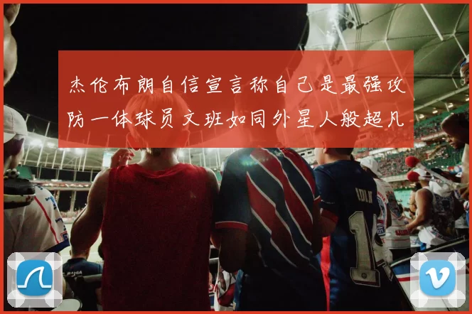 杰伦布朗自信宣言称自己是最强攻防一体球员文班如同外星人般超凡脱俗