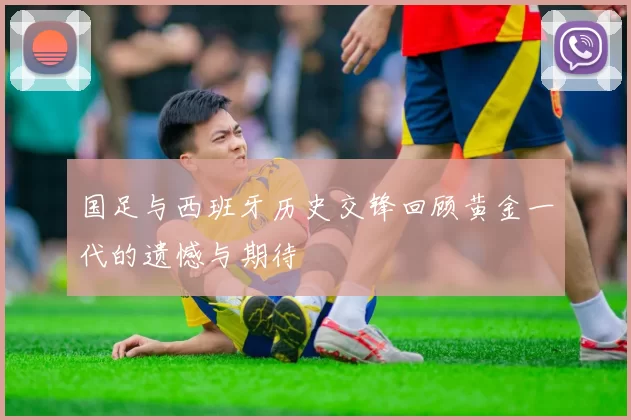 国足与西班牙历史交锋回顾黄金一代的遗憾与期待