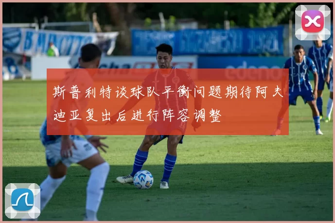 斯普利特谈球队平衡问题期待阿夫迪亚复出后进行阵容调整