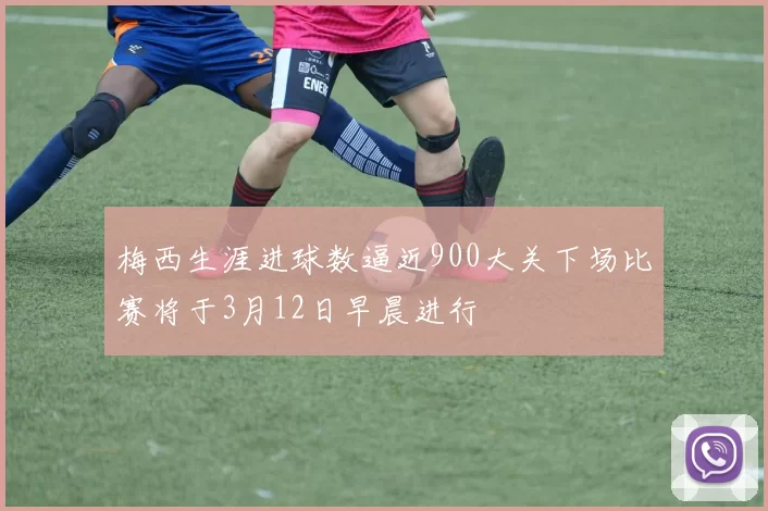 梅西生涯进球数逼近900大关下场比赛将于3月12日早晨进行