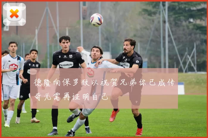 德隆向保罗致以祝贺兄弟你已成传奇无需再证明自己