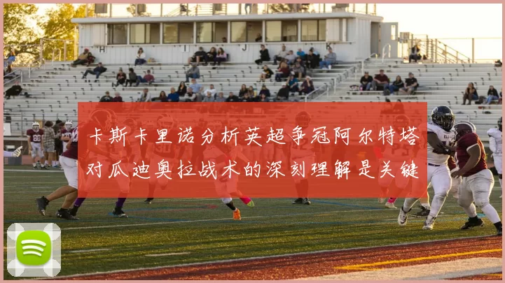 卡斯卡里诺分析英超争冠阿尔特塔对瓜迪奥拉战术的深刻理解是关键
