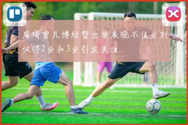 周琦曾凡博短暂出场表现不佳分别仅得2分和3分引发关注
