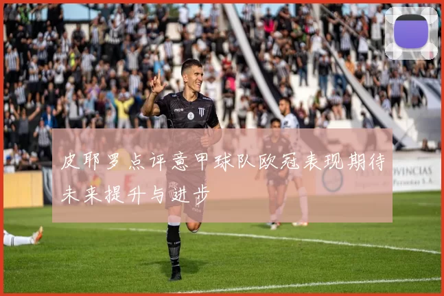 皮耶罗点评意甲球队欧冠表现期待未来提升与进步