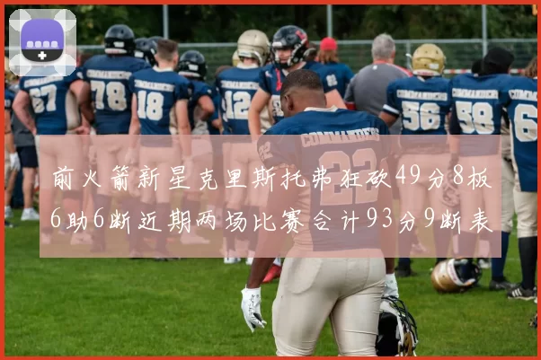 前火箭新星克里斯托弗狂砍49分8板6助6断近期两场比赛合计93分9断表现惊艳