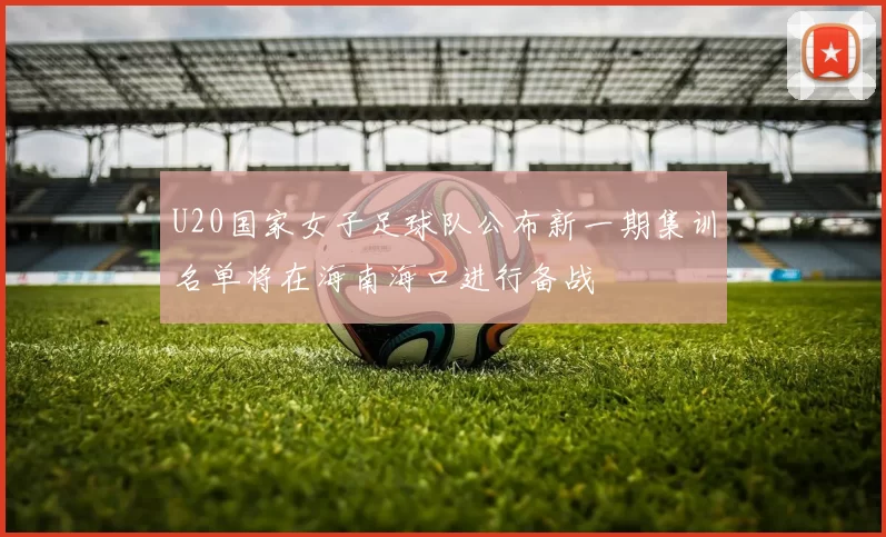 U20国家女子足球队公布新一期集训名单将在海南海口进行备战